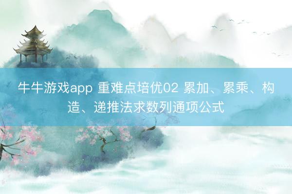 牛牛游戏app 重难点培优02 累加、累乘、构造、递推法求数列通项公式