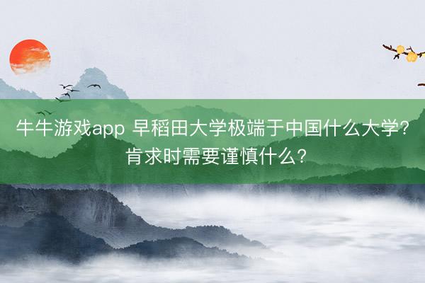 牛牛游戏app 早稻田大学极端于中国什么大学? 肯求时需要谨慎什么?