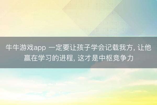 牛牛游戏app 一定要让孩子学会记载我方, 让他赢在学习的进程, 这才是中枢竞争力
