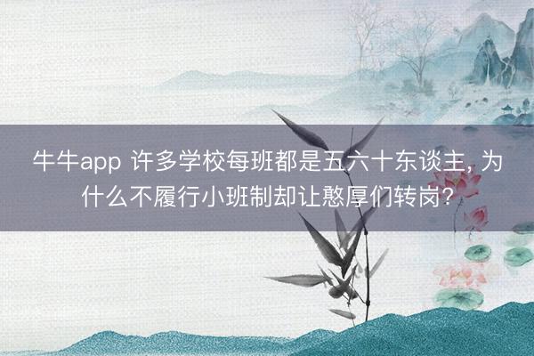牛牛app 许多学校每班都是五六十东谈主, 为什么不履行小班制却让憨厚们转岗?