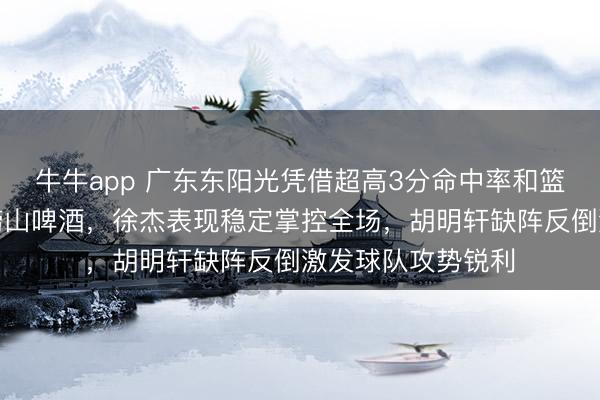 牛牛app 广东东阳光凭借超高3分命中率和篮板拼抢力压青岛崂山啤酒,徐杰表现稳定掌控全场,胡明轩缺阵反倒激发球队攻势锐利