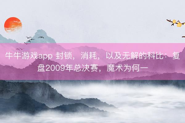 牛牛游戏app 封锁，消耗，以及无解的科比：复盘2009年总决赛，魔术为何一