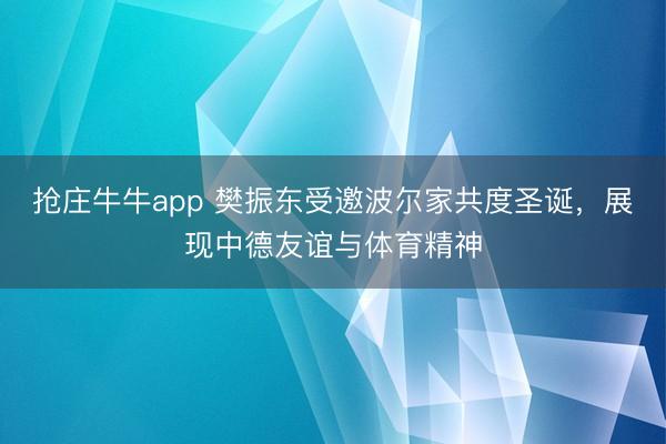 抢庄牛牛app 樊振东受邀波尔家共度圣诞，展现中德友谊与体育精神