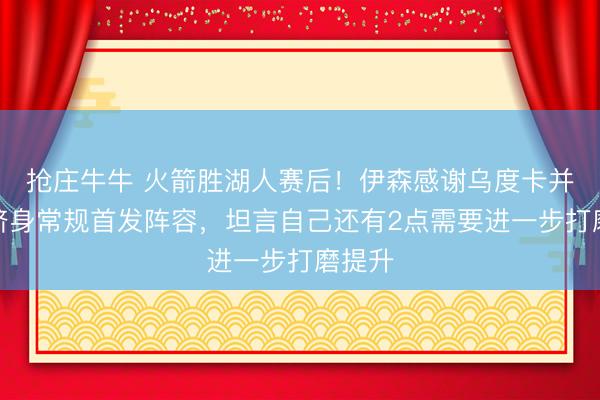 抢庄牛牛 火箭胜湖人赛后！伊森感谢乌度卡并希望跻身常规首发阵容，坦言自己还有2点需要进一步打磨提升