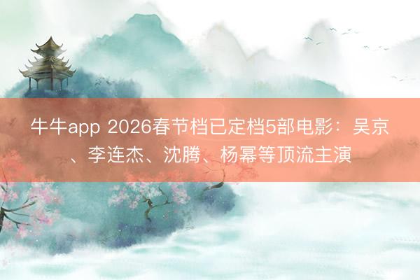 牛牛app 2026春节档已定档5部电影：吴京、李连杰、沈腾、杨幂等顶流主演
