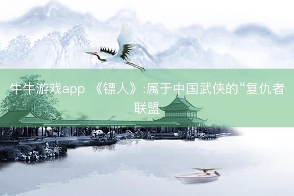 牛牛游戏app 《镖人》:属于中国武侠的“复仇者联盟