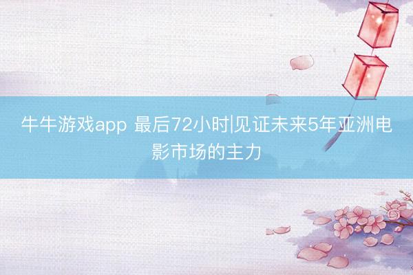 牛牛游戏app 最后72小时|见证未来5年亚洲电影市场的主力