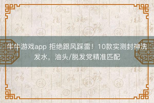 牛牛游戏app 拒绝跟风踩雷！10款实测封神洗发水，油头/脱发党精准匹配