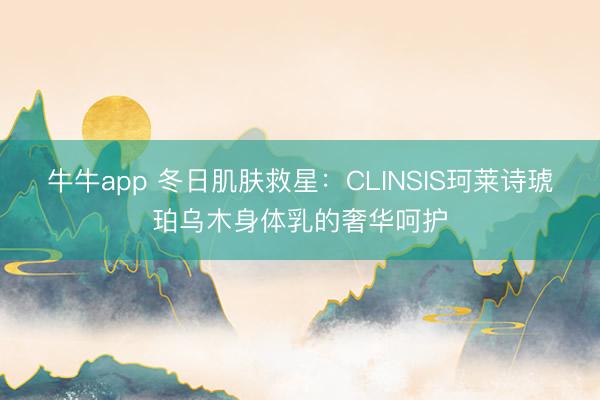 牛牛app 冬日肌肤救星：CLINSIS珂莱诗琥珀乌木身体乳的奢华呵护