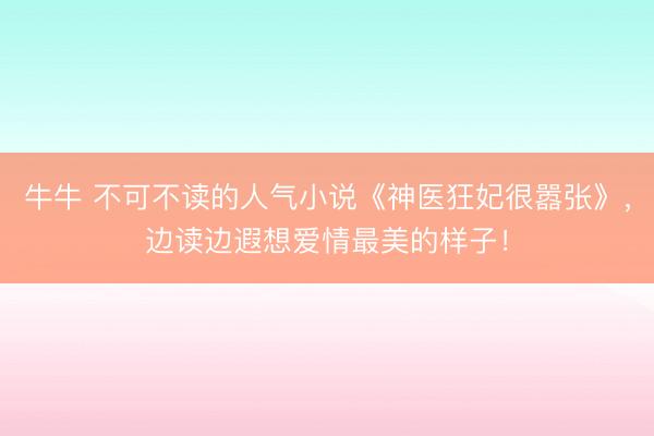 牛牛 不可不读的人气小说《神医狂妃很嚣张》，边读边遐想爱情最美的样子！