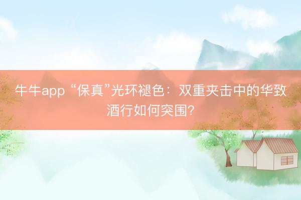 牛牛app “保真”光环褪色:双重夹击中的华致酒行如何突围?