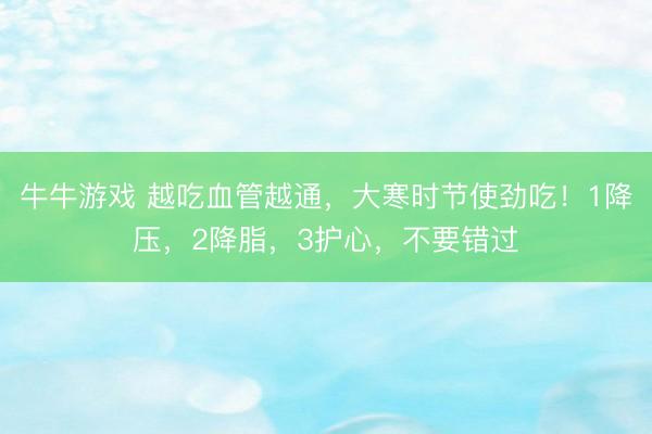 牛牛游戏 越吃血管越通,大寒时节使劲吃!1降压,2降脂,3护心,不要错过