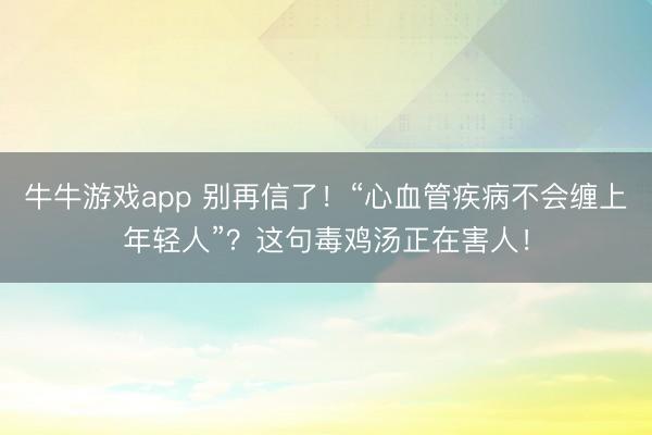 牛牛游戏app 别再信了！“心血管疾病不会缠上年轻人”？这句毒鸡汤正在害人！