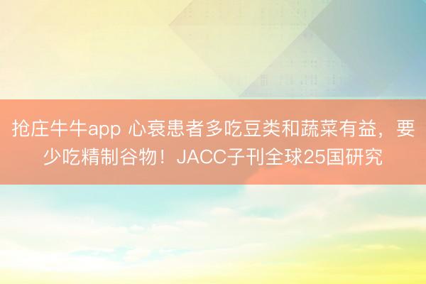 抢庄牛牛app 心衰患者多吃豆类和蔬菜有益，要少吃精制谷物！JACC子刊全球25国研究