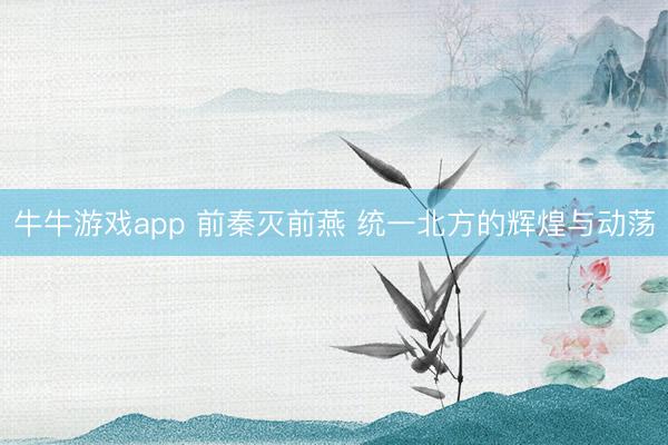 牛牛游戏app 前秦灭前燕 统一北方的辉煌与动荡