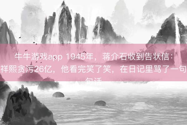 牛牛游戏app 1945年，蒋介石收到告状信：孔祥熙贪污26亿，他看完笑了笑，在日记里骂了一句话