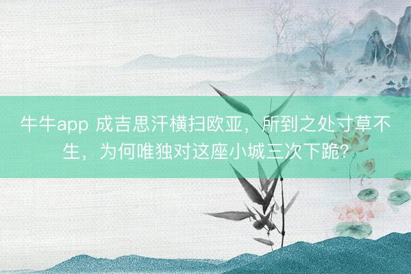 牛牛app 成吉思汗横扫欧亚,所到之处寸草不生,为何唯独对这座小城三次下跪?
