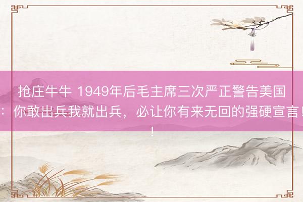 抢庄牛牛 1949年后毛主席三次严正警告美国：你敢出兵我就出兵，必让你有来无回的强硬宣言！