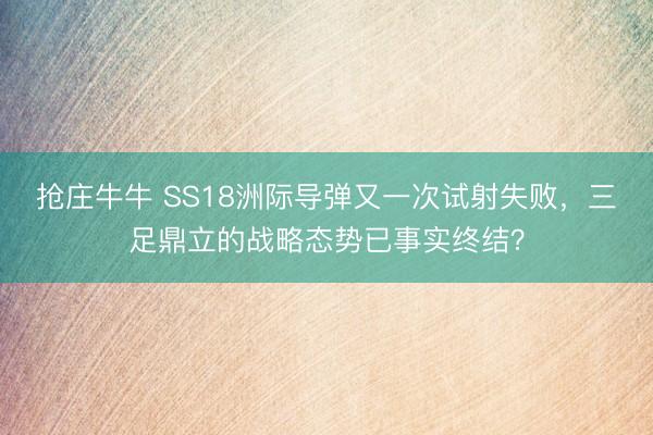 抢庄牛牛 SS18洲际导弹又一次试射失败,三足鼎立的战略态势已事实终结?