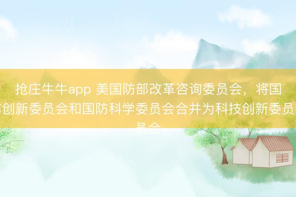 抢庄牛牛app 美国防部改革咨询委员会,将国防创新委员会和国防科学委员会合并为科技创新委员会