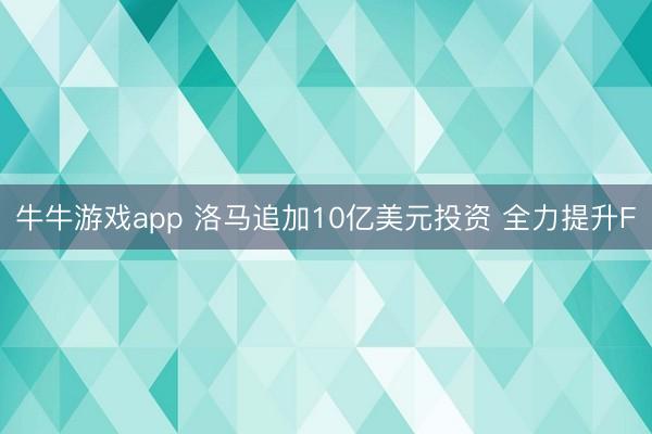 牛牛游戏app 洛马追加10亿美元投资 全力提升F