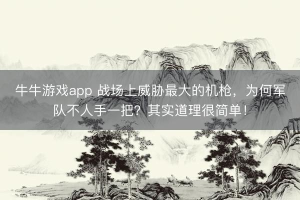 牛牛游戏app 战场上威胁最大的机枪，为何军队不人手一把？其实道理很简单！