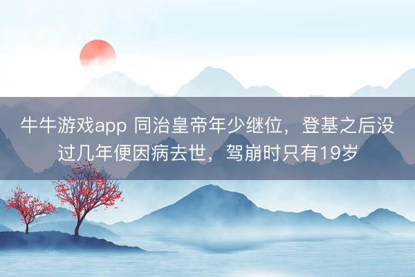 牛牛游戏app 同治皇帝年少继位，登基之后没过几年便因病去世，驾崩时只有19岁