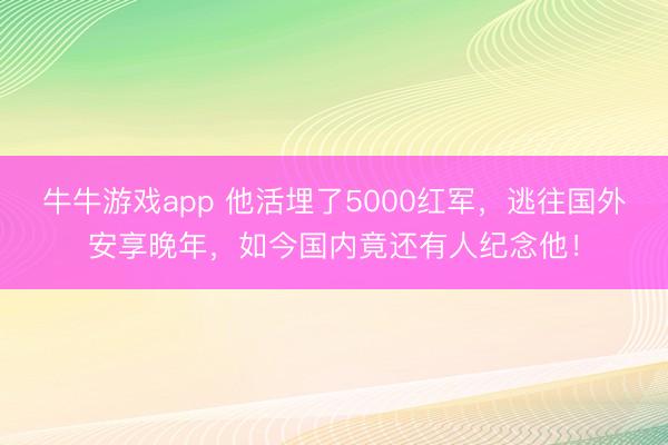 牛牛游戏app 他活埋了5000红军,逃往国外安享晚年,如今国内竟还有人纪念他!