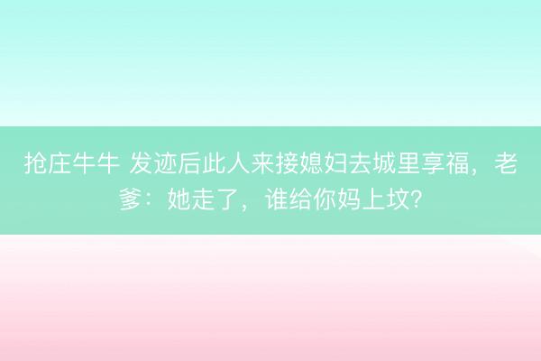 抢庄牛牛 发迹后此人来接媳妇去城里享福，老爹：她走了，谁给你妈上坟？
