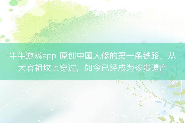 牛牛游戏app 原创中国人修的第一条铁路，从大官祖坟上穿过，如今已经成为珍贵遗产