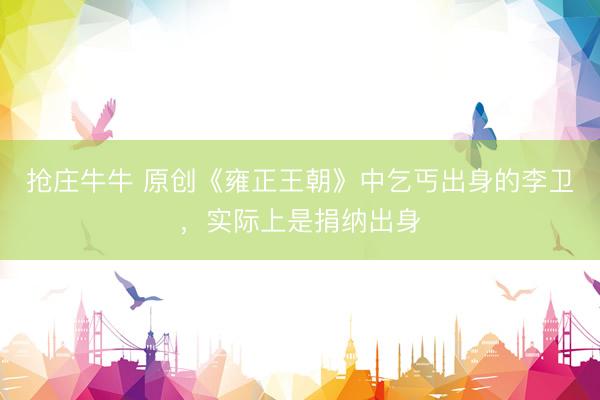 抢庄牛牛 原创《雍正王朝》中乞丐出身的李卫，实际上是捐纳出身