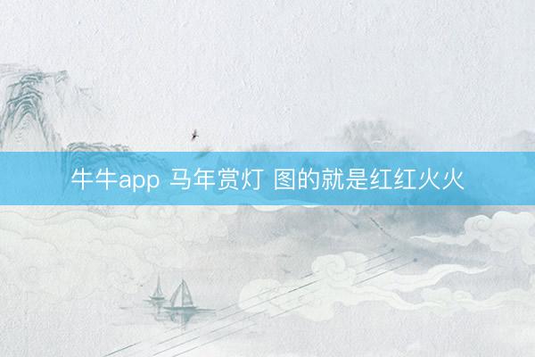 牛牛app 马年赏灯 图的就是红红火火