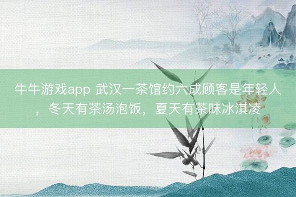 牛牛游戏app 武汉一茶馆约六成顾客是年轻人，冬天有茶汤泡饭，夏天有茶味冰淇凌