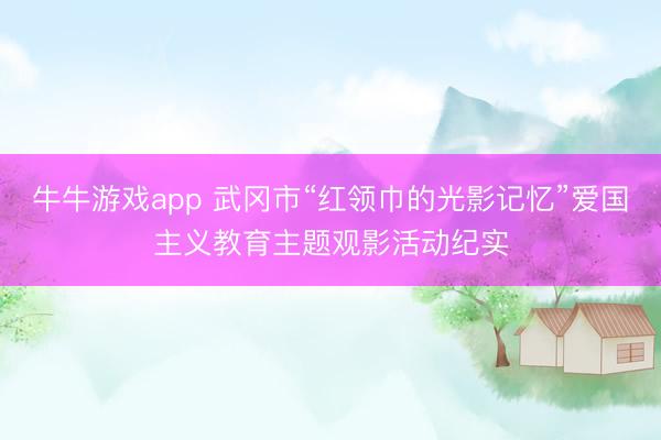 牛牛游戏app 武冈市“红领巾的光影记忆”爱国主义教育主题观影活动纪实