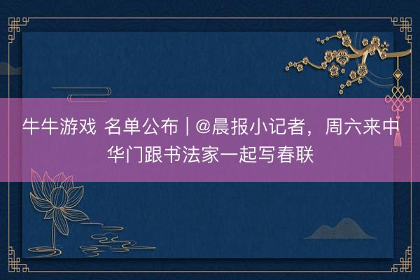 牛牛游戏 名单公布 | @晨报小记者，周六来中华门跟书法家一起写春联