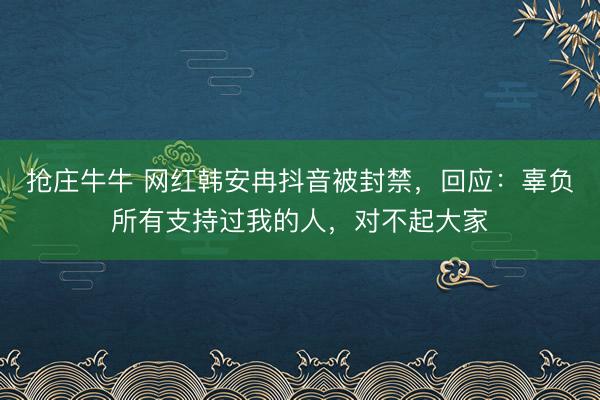 抢庄牛牛 网红韩安冉抖音被封禁，回应：辜负所有支持过我的人，对不起大家
