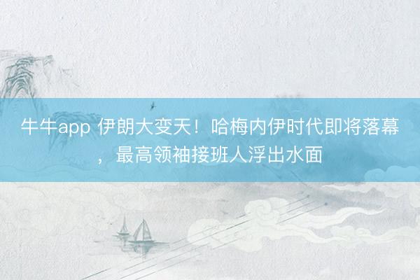 牛牛app 伊朗大变天！哈梅内伊时代即将落幕，最高领袖接班人浮出水面