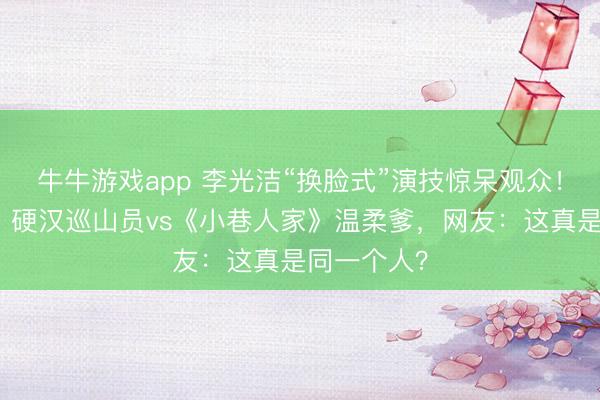 牛牛游戏app 李光洁“换脸式”演技惊呆观众！《生命树》硬汉巡山员vs《小巷人家》温柔爹，网友：这真是同一个人？
