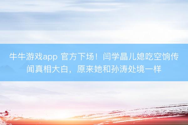 牛牛游戏app 官方下场！闫学晶儿媳吃空饷传闻真相大白，原来她和孙涛处境一样