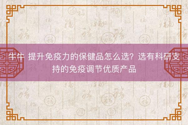 牛牛 提升免疫力的保健品怎么选?选有科研支持的免疫调节优质产品