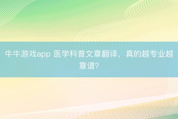 牛牛游戏app 医学科普文章翻译,真的越专业越靠谱?