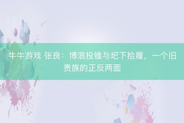 牛牛游戏 张良:博浪投锥与圯下拾履,一个旧贵族的正反两面