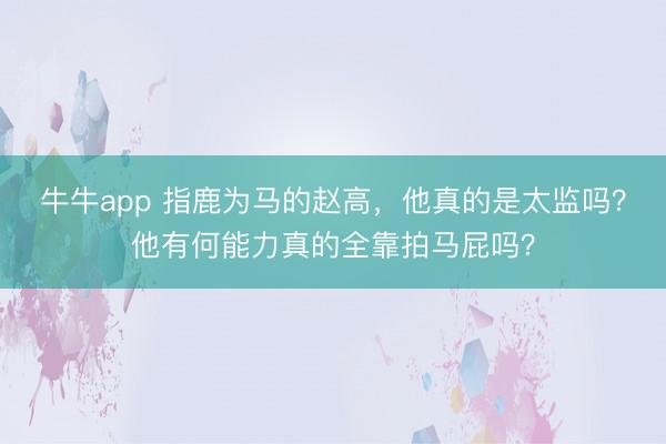 牛牛app 指鹿为马的赵高，他真的是太监吗？他有何能力真的全靠拍马屁吗？
