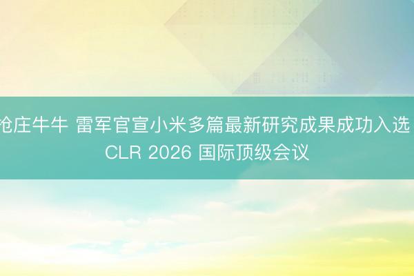 抢庄牛牛 雷军官宣小米多篇最新研究成果成功入选 ICLR 2026 国际顶级会议
