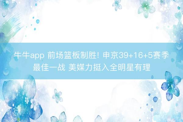 牛牛app 前场篮板制胜! 申京39+16+5赛季最佳一战 美媒力挺入全明星有理
