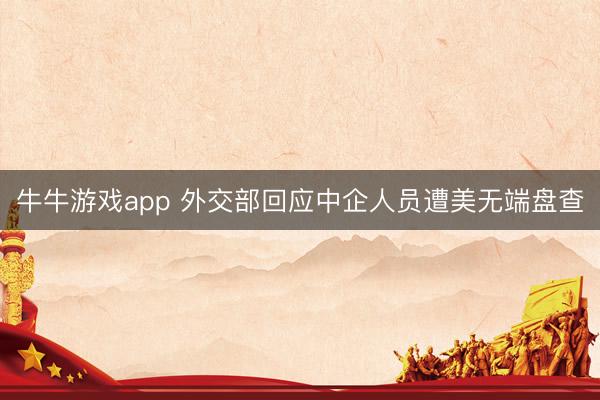 牛牛游戏app 外交部回应中企人员遭美无端盘查