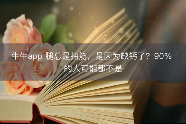牛牛app 腿总是抽筋，是因为缺钙了？90% 的人可能都不是