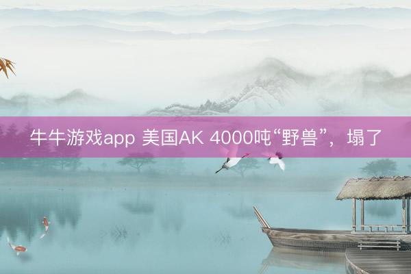牛牛游戏app 美国AK 4000吨“野兽”，塌了