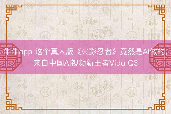 牛牛app 这个真人版《火影忍者》竟然是AI做的，来自中国AI视频新王者Vidu Q3