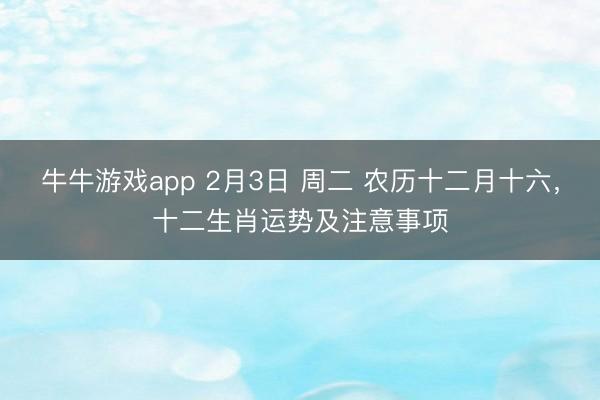 牛牛游戏app 2月3日 周二 农历十二月十六，十二生肖运势及注意事项